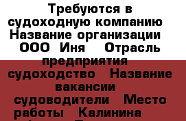 Требуются в судоходную компанию › Название организации ­ ООО “Иня“ › Отрасль предприятия ­ судоходство › Название вакансии ­ судоводители › Место работы ­ Калинина, 42, оф. 404 › Подчинение ­ капитану › Возраст от ­ 23 › Возраст до ­ 65 - Приморский край, Владивосток г. Работа » Вакансии   